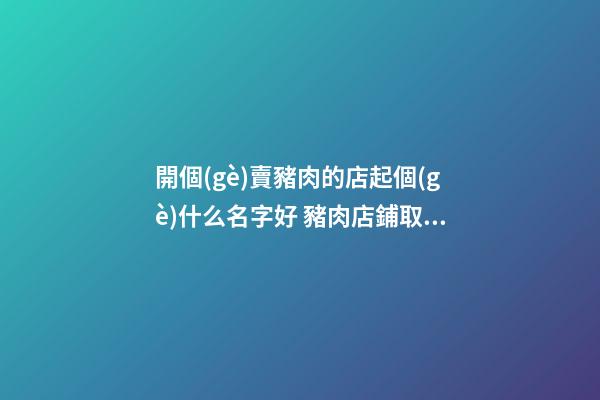 開個(gè)賣豬肉的店起個(gè)什么名字好 豬肉店鋪取個(gè)名字-第1張-店鋪起名-玄機(jī)派